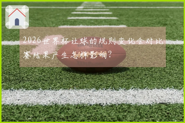 2026世界杯让球的规则变化会对比赛结果产生怎样影响？