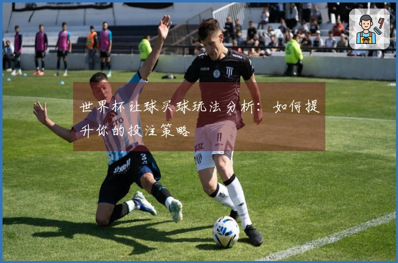 世界杯让球买球玩法分析：如何提升你的投注策略