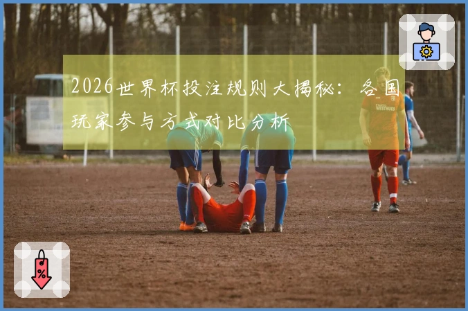2026世界杯投注规则大揭秘：各国玩家参与方式对比分析