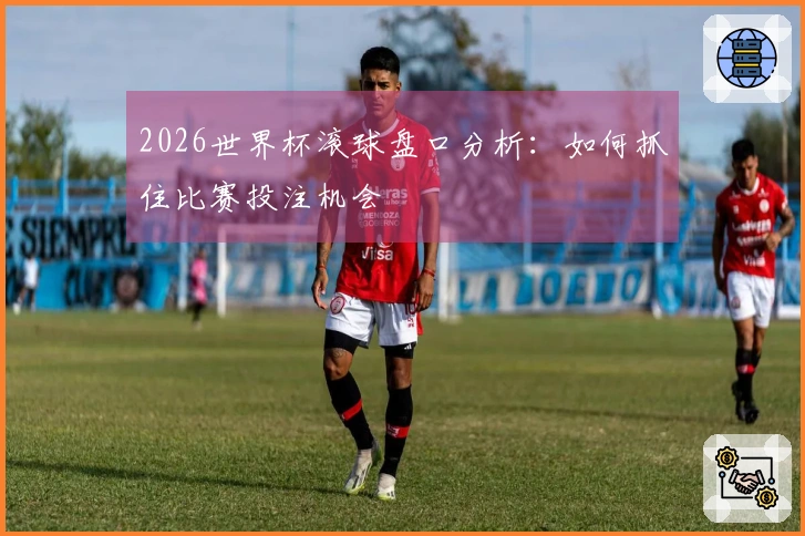 2026世界杯滚球盘口分析：如何抓住比赛投注机会