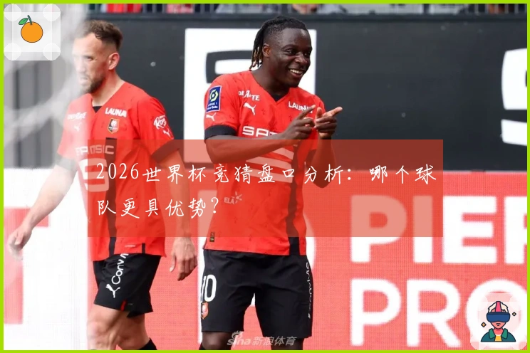 2026世界杯竞猜盘口分析：哪个球队更具优势？